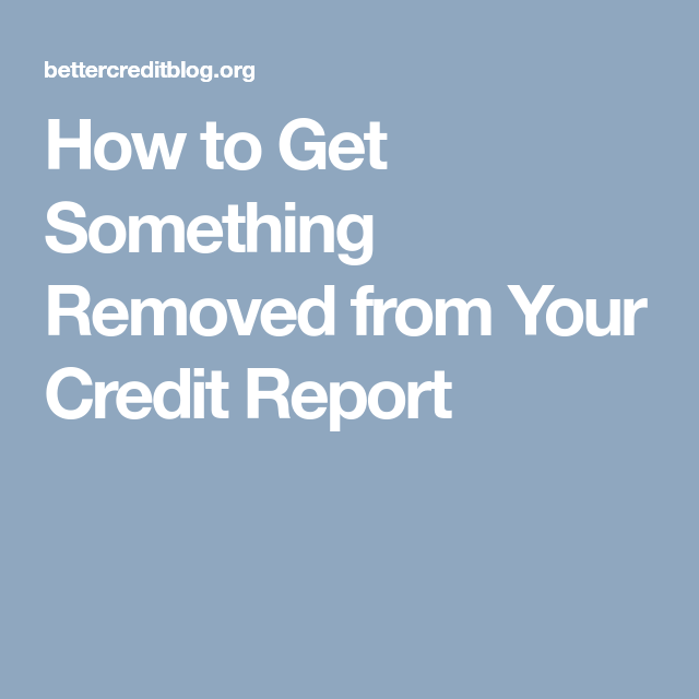 How to Get Something Removed from Your Credit Report ...